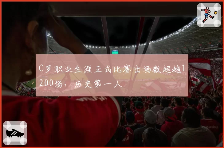C罗职业生涯正式比赛出场数超越1200场,历史第一人