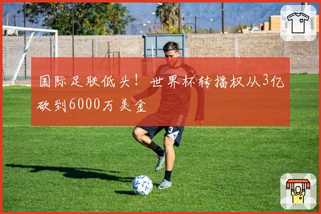 国际足联低头！世界杯转播权从3亿砍到6000万美金