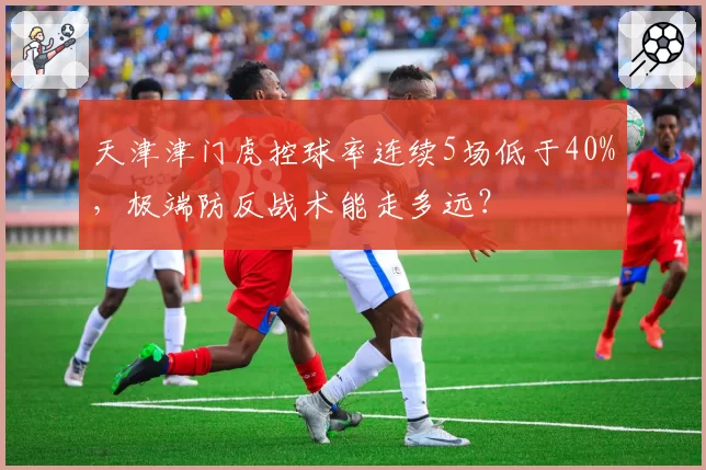 天津津门虎控球率连续5场低于40%，极端防反战术能走多远？