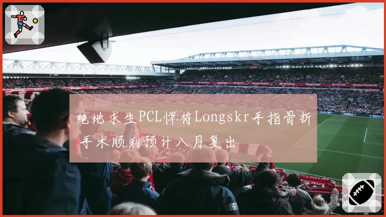 绝地求生PCL悍将Longskr手指骨折 手术顺利预计八月复出