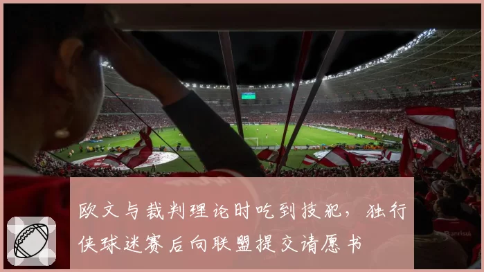 欧文与裁判理论时吃到技犯，独行侠球迷赛后向联盟提交请愿书
