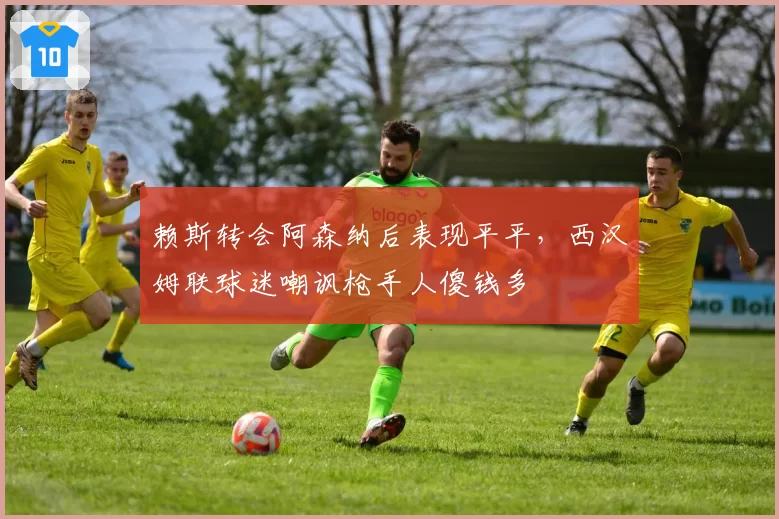赖斯转会阿森纳后表现平平，西汉姆联球迷嘲讽枪手人傻钱多