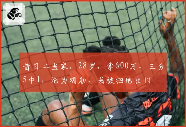 昔日二当家，28岁，拿600万，三分5中1，沦为鸡肋，或被扫地出门