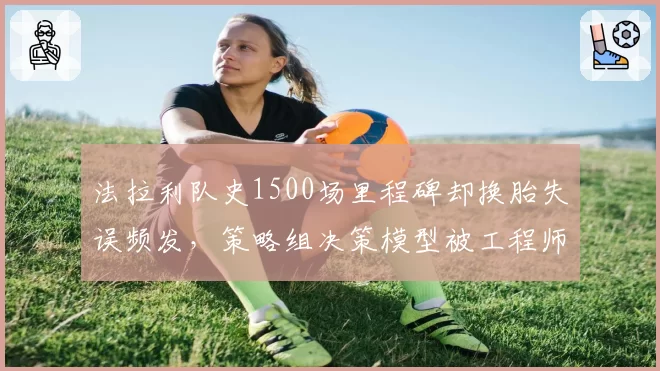 法拉利队史1500场里程碑却换胎失误频发，策略组决策模型被工程师怒斥