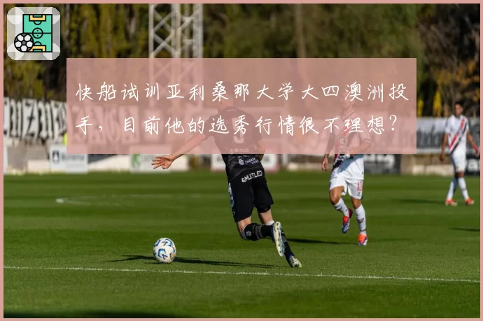 快船试训亚利桑那大学大四澳洲投手,目前他的选秀行情很不理想?