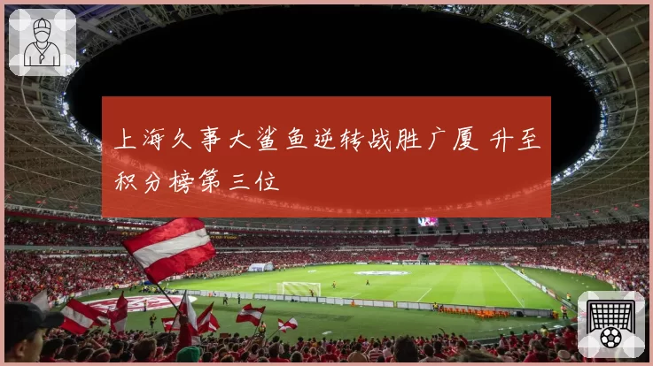 上海久事大鲨鱼逆转战胜广厦 升至积分榜第三位