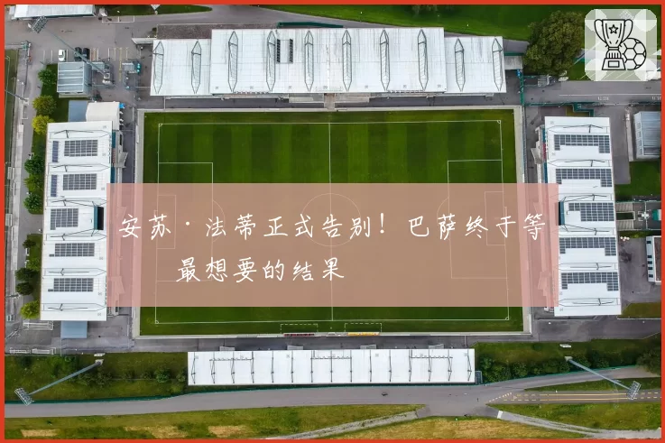 安苏·法蒂正式告别！巴萨终于等来最想要的结果