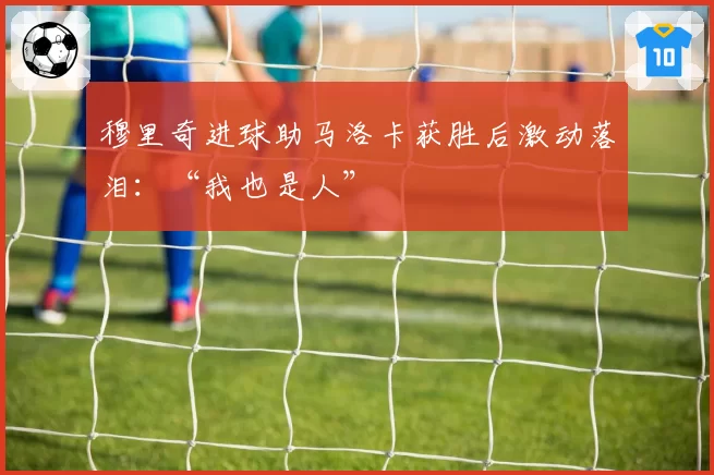 穆里奇进球助马洛卡获胜后激动落泪:“我也是人”