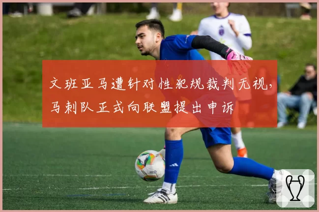 文班亚马遭针对性犯规裁判无视，马刺队正式向联盟提出申诉
