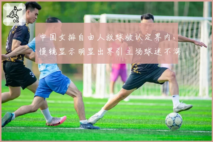 中国女排自由人救球被认定界内，慢镜显示明显出界引主场球迷不满
