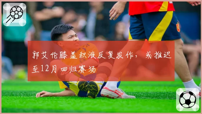 郭艾伦膝盖积液反复发作，或推迟至12月回归赛场