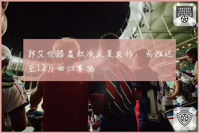 郭艾伦膝盖积液反复发作，或推迟至12月回归赛场