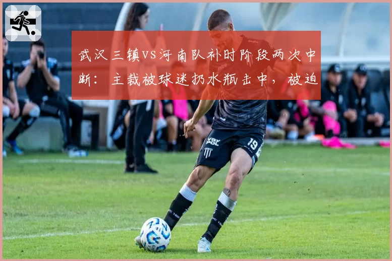 武汉三镇vs河南队补时阶段两次中断:主裁被球迷扔水瓶击中,被迫暂停5分钟