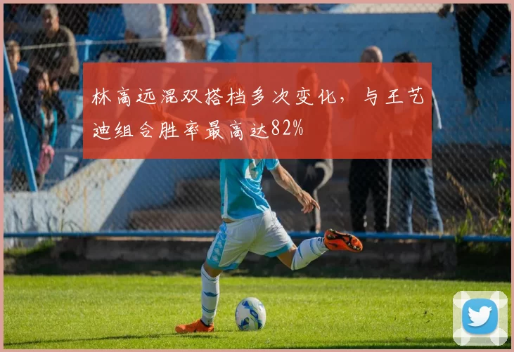 林高远混双搭档多次变化,与王艺迪组合胜率最高达82%