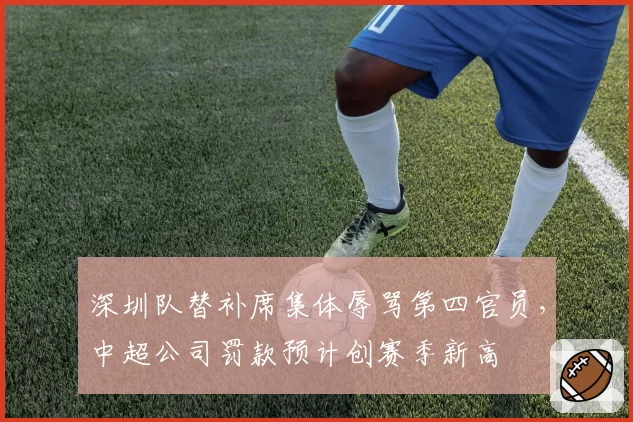 深圳队替补席集体辱骂第四官员，中超公司罚款预计创赛季新高