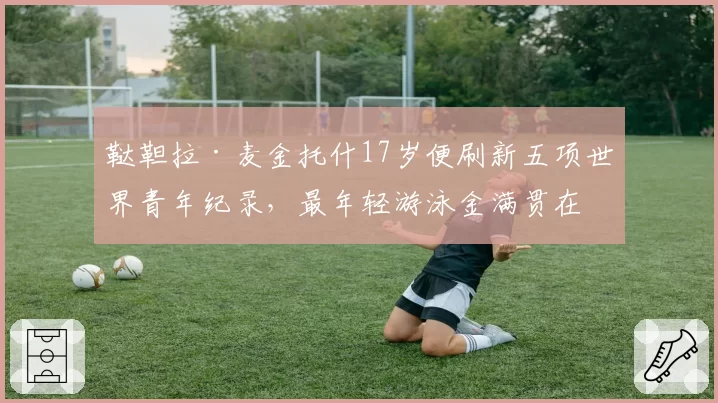 鞑靼拉·麦金托什17岁便刷新五项世界青年纪录,最年轻游泳金满贯在望