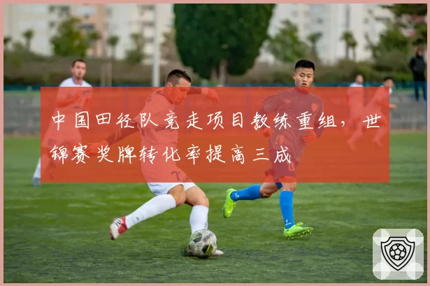 中国田径队竞走项目教练重组,世锦赛奖牌转化率提高三成