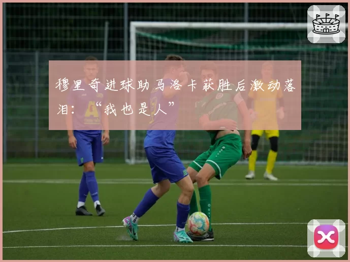 穆里奇进球助马洛卡获胜后激动落泪:“我也是人”