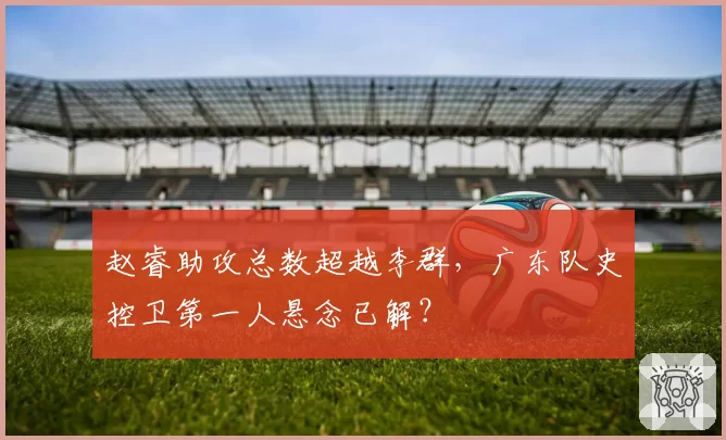 赵睿助攻总数超越李群,广东队史控卫第一人悬念已解?