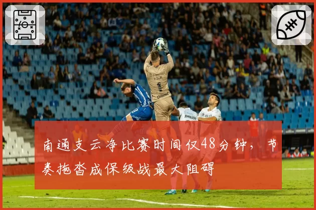 南通支云净比赛时间仅48分钟，节奏拖沓成保级战最大阻碍