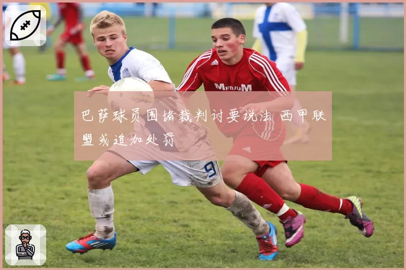 巴萨球员围堵裁判讨要说法 西甲联盟或追加处罚