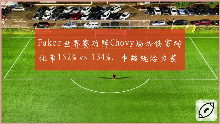 Faker世界赛对阵Chovy场均伤害转化率152% vs 134%，中路统治力差距明显