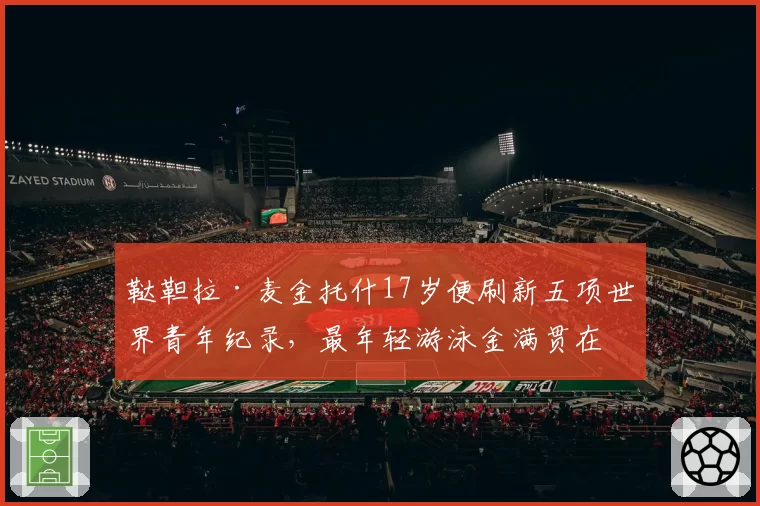 鞑靼拉·麦金托什17岁便刷新五项世界青年纪录,最年轻游泳金满贯在望