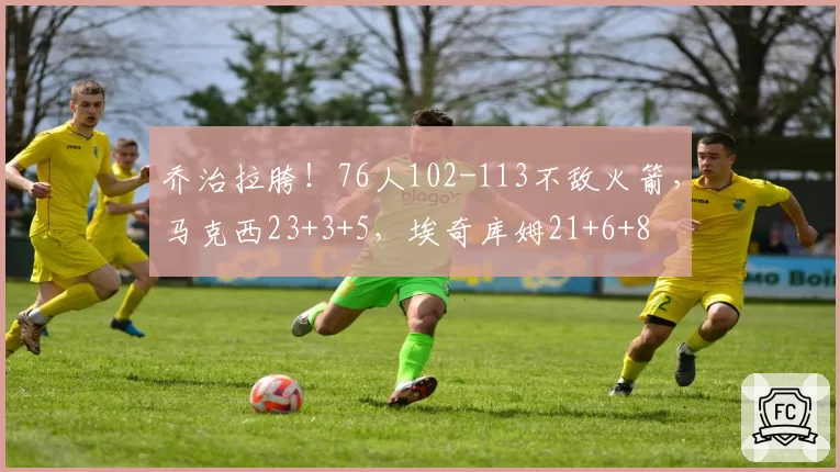乔治拉胯！76人102-113不敌火箭，马克西23+3+5，埃奇库姆21+6+8