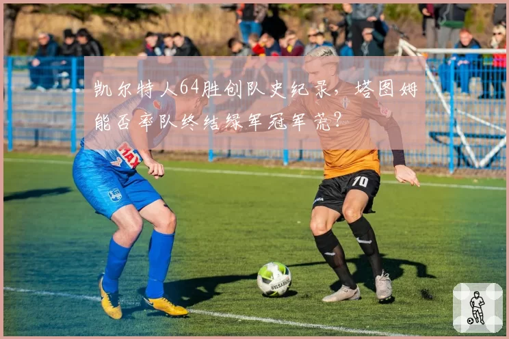 凯尔特人64胜创队史纪录，塔图姆能否率队终结绿军冠军荒？