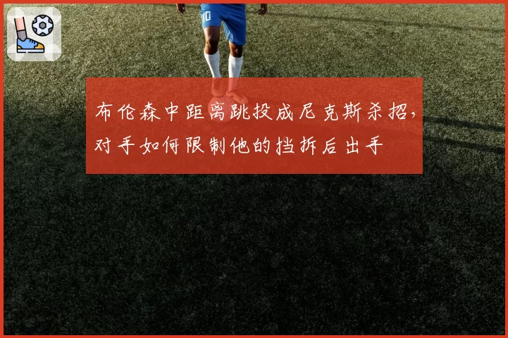 布伦森中距离跳投成尼克斯杀招，对手如何限制他的挡拆后出手