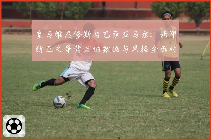 皇马维尼修斯与巴萨亚马尔：西甲新王之争背后的数据与风格全面对比