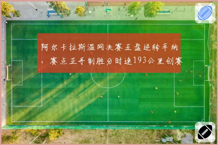 阿尔卡拉斯温网决赛五盘逆转辛纳，赛点正手制胜分时速193公里创赛事纪录