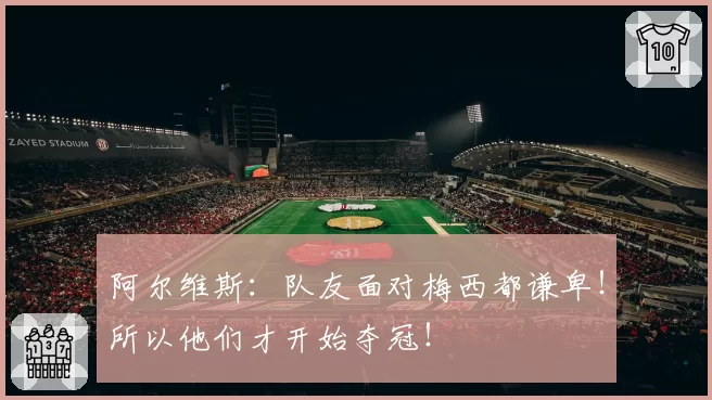 阿尔维斯：队友面对梅西都谦卑！所以他们才开始夺冠！