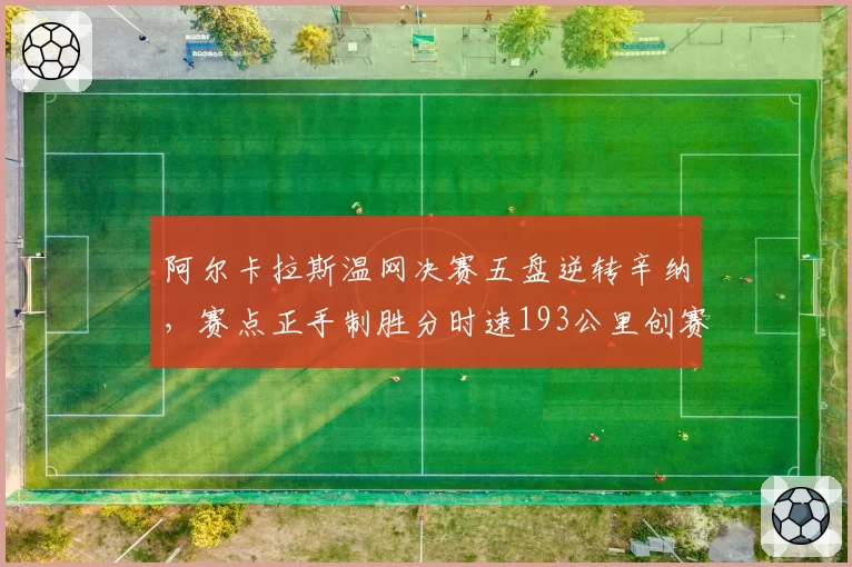 阿尔卡拉斯温网决赛五盘逆转辛纳，赛点正手制胜分时速193公里创赛事纪录